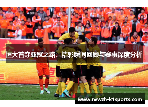 恒大首夺亚冠之路：精彩瞬间回顾与赛事深度分析