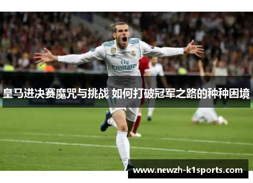 皇马进决赛魔咒与挑战 如何打破冠军之路的种种困境