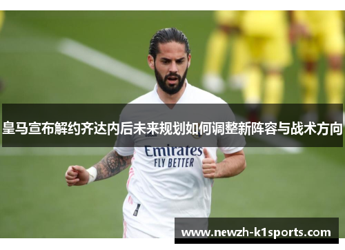 皇马宣布解约齐达内后未来规划如何调整新阵容与战术方向 皇马宣布解约齐达内后未来规划如何调整新阵容与战术方向