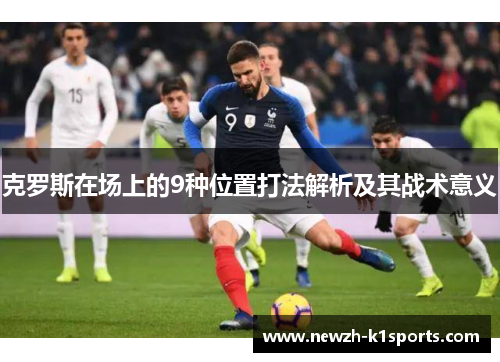 克罗斯在场上的9种位置打法解析及其战术意义 克罗斯在场上的9种位置打法解析及其战术意义