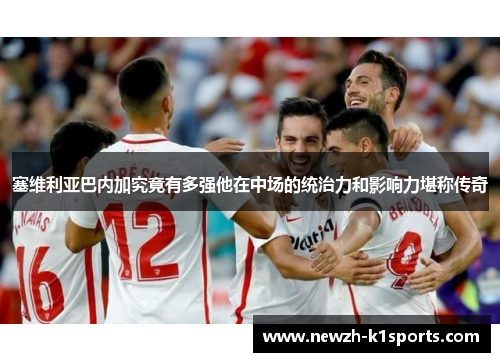 塞维利亚巴内加究竟有多强他在中场的统治力和影响力堪称传奇