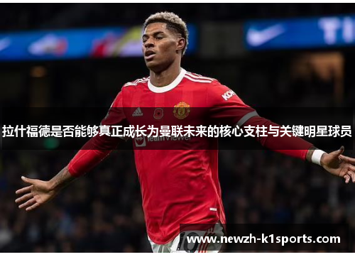 拉什福德是否能够真正成长为曼联未来的核心支柱与关键明星球员