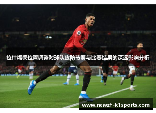 拉什福德位置调整对球队攻防节奏与比赛结果的深远影响分析