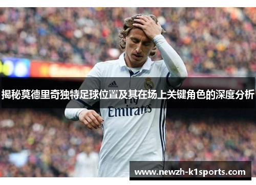 揭秘莫德里奇独特足球位置及其在场上关键角色的深度分析