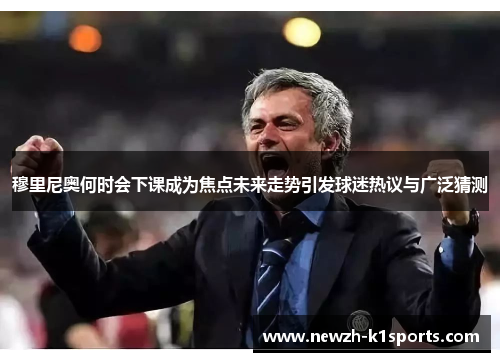 穆里尼奥何时会下课成为焦点未来走势引发球迷热议与广泛猜测