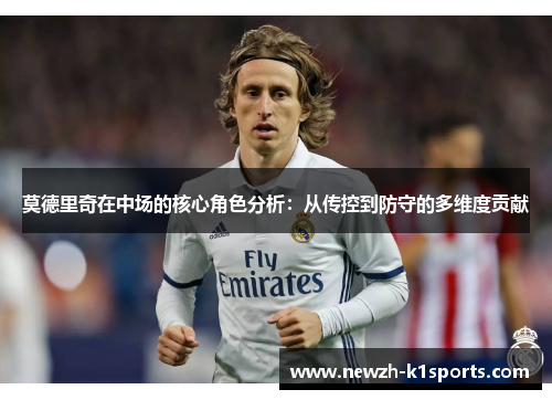 莫德里奇在中场的核心角色分析：从传控到防守的多维度贡献