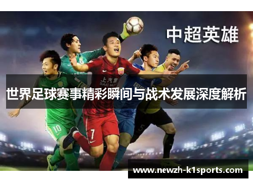 世界足球赛事精彩瞬间与战术发展深度解析 世界足球赛事精彩瞬间与战术发展深度解析
