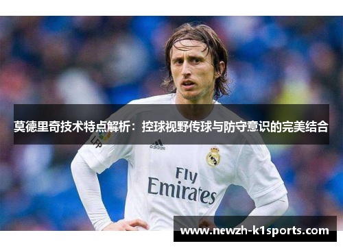 莫德里奇技术特点解析：控球视野传球与防守意识的完美结合