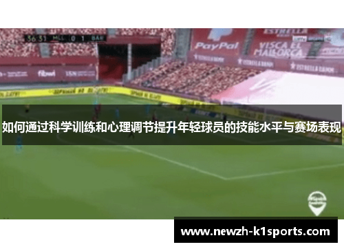 如何通过科学训练和心理调节提升年轻球员的技能水平与赛场表现 如何通过科学训练和心理调节提升年轻球员的技能水平与赛场表现