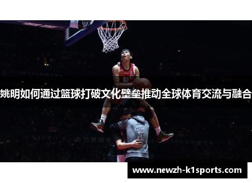 姚明如何通过篮球打破文化壁垒推动全球体育交流与融合