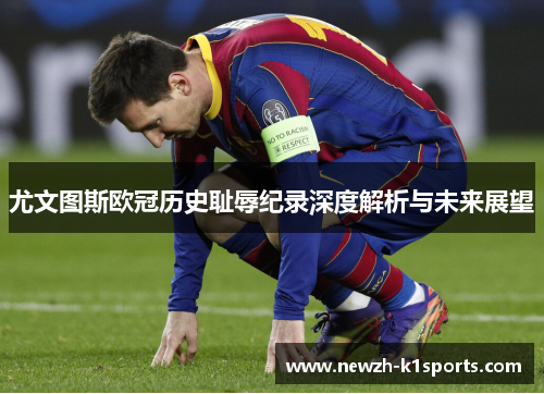 尤文图斯欧冠历史耻辱纪录深度解析与未来展望 尤文图斯欧冠历史耻辱纪录深度解析与未来展望