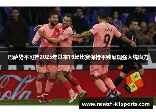 巴萨势不可挡2025年以来19场比赛保持不败展现强大统治力