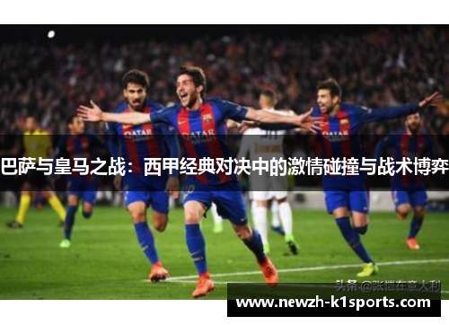 巴萨与皇马之战：西甲经典对决中的激情碰撞与战术博弈