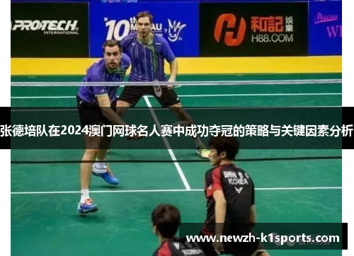 张德培队在2024澳门网球名人赛中成功夺冠的策略与关键因素分析