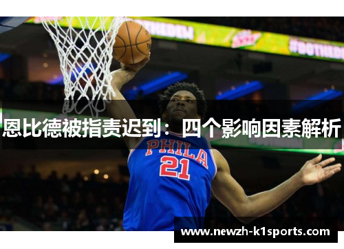 恩比德被指责迟到：四个影响因素解析