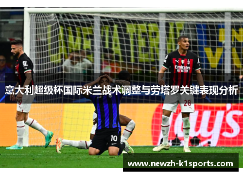 意大利超级杯国际米兰战术调整与劳塔罗关键表现分析 意大利超级杯国际米兰战术调整与劳塔罗关键表现分析