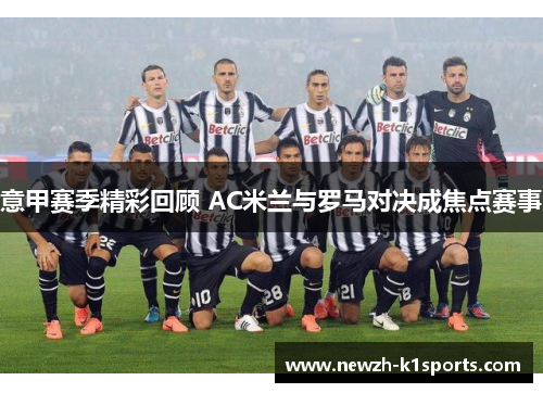 意甲赛季精彩回顾 AC米兰与罗马对决成焦点赛事