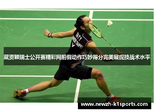 戴资颖瑞士公开赛精彩网前假动作巧妙得分完美展现技战术水平 戴资颖瑞士公开赛精彩网前假动作巧妙得分完美展现技战术水平