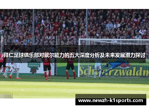 拜仁足球俱乐部对戴尔能力的五大深度分析及未来发展潜力探讨