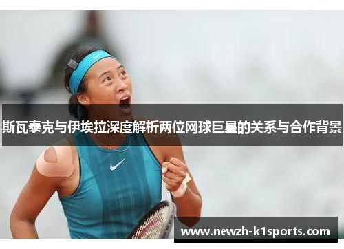 斯瓦泰克与伊埃拉深度解析两位网球巨星的关系与合作背景