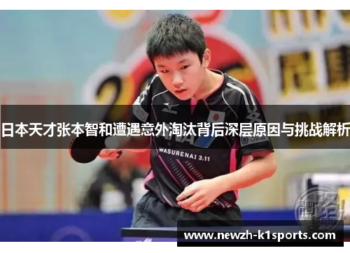 日本天才张本智和遭遇意外淘汰背后深层原因与挑战解析 日本天才张本智和遭遇意外淘汰背后深层原因与挑战解析