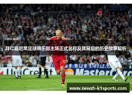 拜仁慕尼黑足球俱乐部主场正式名称及其背后的历史故事解析