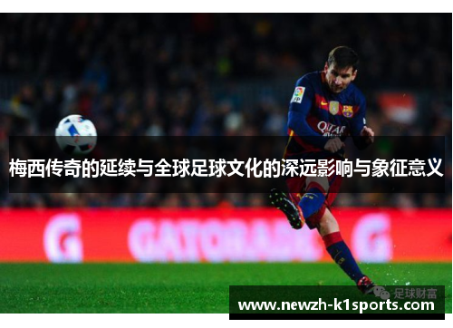 梅西传奇的延续与全球足球文化的深远影响与象征意义