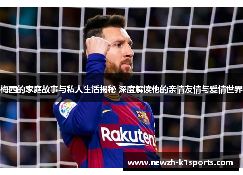 梅西的家庭故事与私人生活揭秘 深度解读他的亲情友情与爱情世界