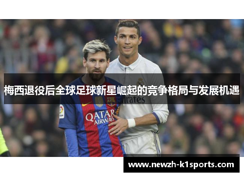 梅西退役后全球足球新星崛起的竞争格局与发展机遇