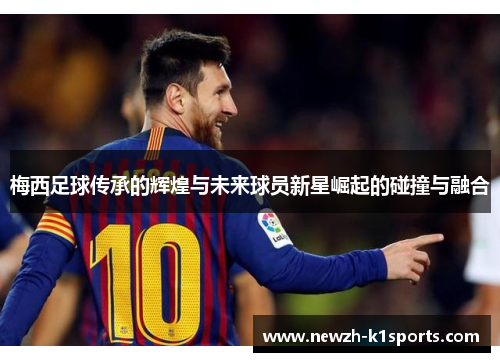 梅西足球传承的辉煌与未来球员新星崛起的碰撞与融合