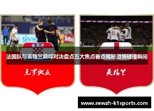 法国队与英格兰巅峰对决盘点五大焦点看点揭秘激情碰撞瞬间 法国队与英格兰巅峰对决盘点五大焦点看点揭秘激情碰撞瞬间