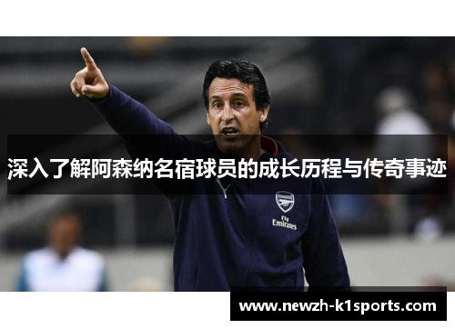 深入了解阿森纳名宿球员的成长历程与传奇事迹