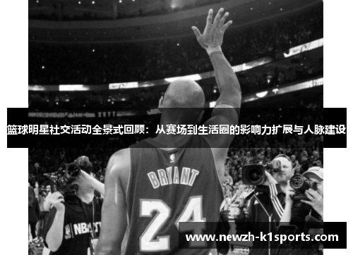 篮球明星社交活动全景式回顾：从赛场到生活圈的影响力扩展与人脉建设