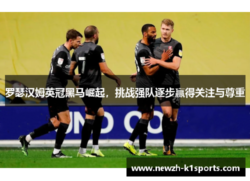 罗瑟汉姆英冠黑马崛起，挑战强队逐步赢得关注与尊重