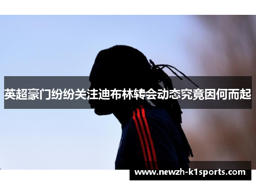 英超豪门纷纷关注迪布林转会动态究竟因何而起