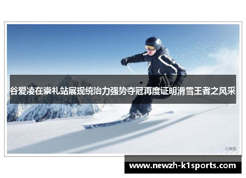 谷爱凌在崇礼站展现统治力强势夺冠再度证明滑雪王者之风采