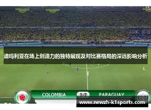 迪玛利亚在场上创造力的独特展现及对比赛格局的深远影响分析