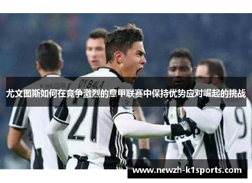 尤文图斯如何在竞争激烈的意甲联赛中保持优势应对崛起的挑战