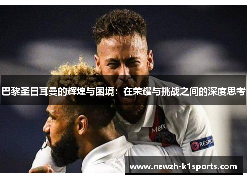 巴黎圣日耳曼的辉煌与困境：在荣耀与挑战之间的深度思考