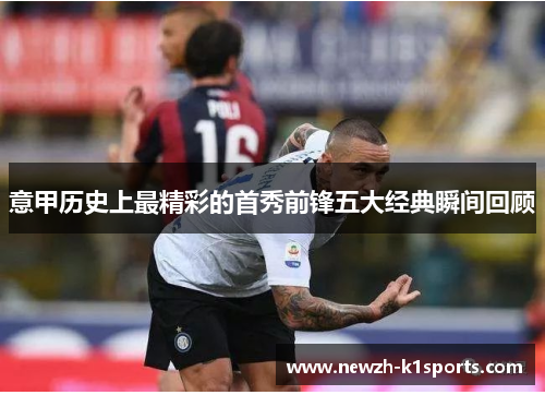 意甲历史上最精彩的首秀前锋五大经典瞬间回顾