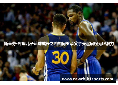 斯蒂芬·库里儿子篮球成长之路如何继承父亲天赋展现无限潜力