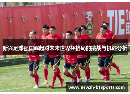 新兴足球强国崛起对未来世界杯格局的挑战与机遇分析