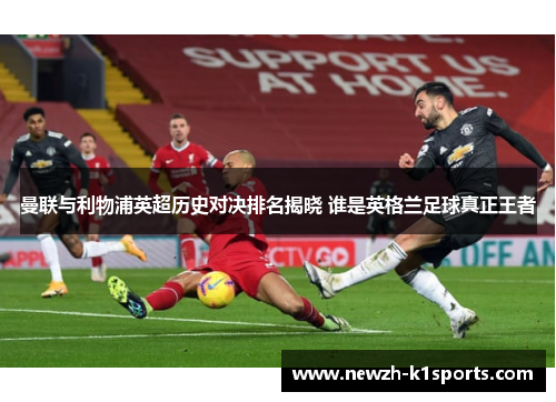 曼联与利物浦英超历史对决排名揭晓 谁是英格兰足球真正王者 曼联与利物浦英超历史对决排名揭晓 谁是英格兰足球真正王者