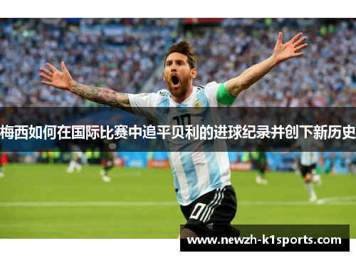 梅西如何在国际比赛中追平贝利的进球纪录并创下新历史 梅西如何在国际比赛中追平贝利的进球纪录并创下新历史