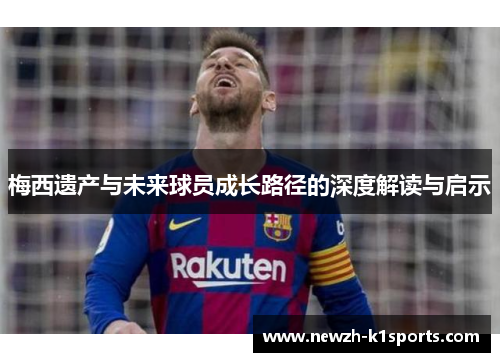 梅西遗产与未来球员成长路径的深度解读与启示