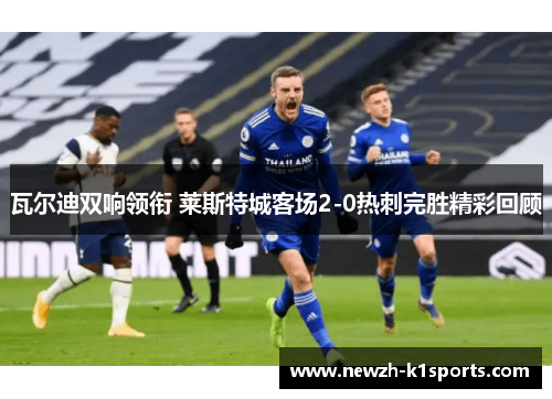 瓦尔迪双响领衔 莱斯特城客场2-0热刺完胜精彩回顾