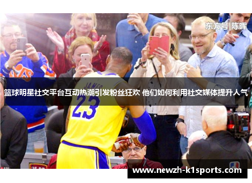 篮球明星社交平台互动热潮引发粉丝狂欢 他们如何利用社交媒体提升人气