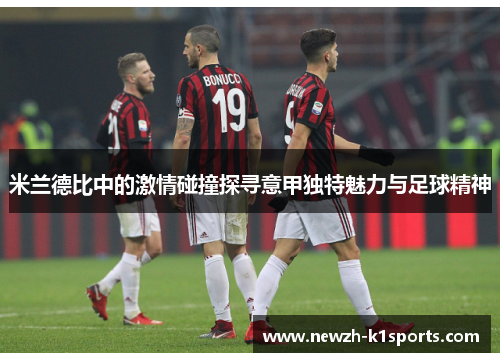 米兰德比中的激情碰撞探寻意甲独特魅力与足球精神