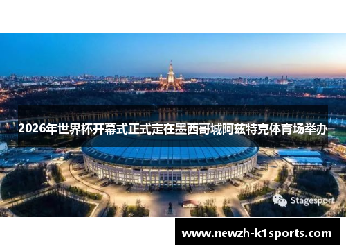 2026年世界杯开幕式正式定在墨西哥城阿兹特克体育场举办