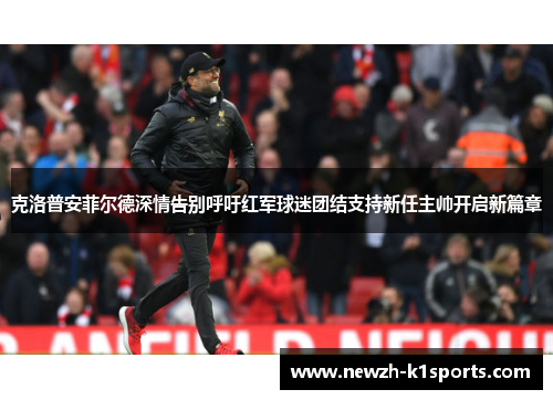 克洛普安菲尔德深情告别呼吁红军球迷团结支持新任主帅开启新篇章